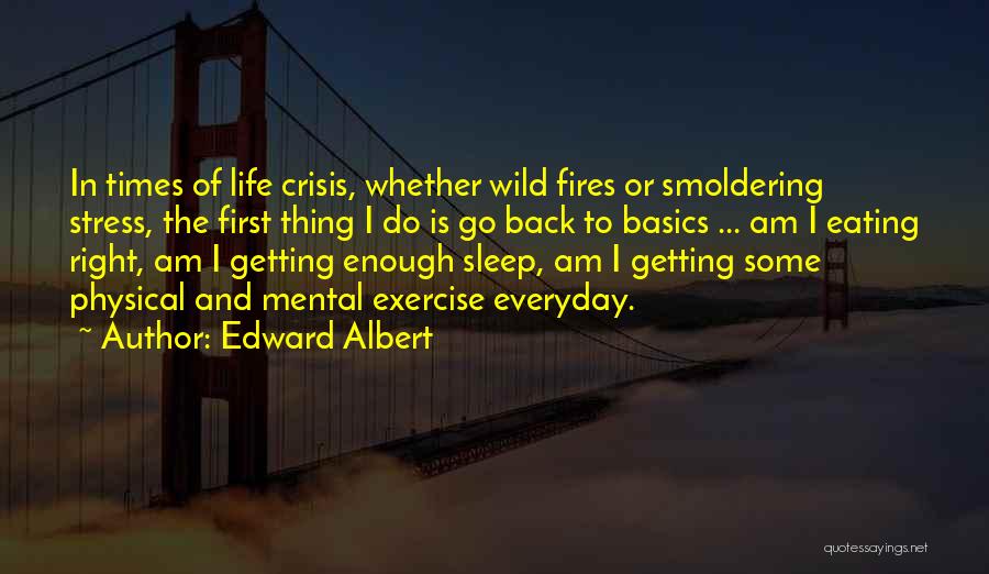 Edward Albert Quotes: In Times Of Life Crisis, Whether Wild Fires Or Smoldering Stress, The First Thing I Do Is Go Back To