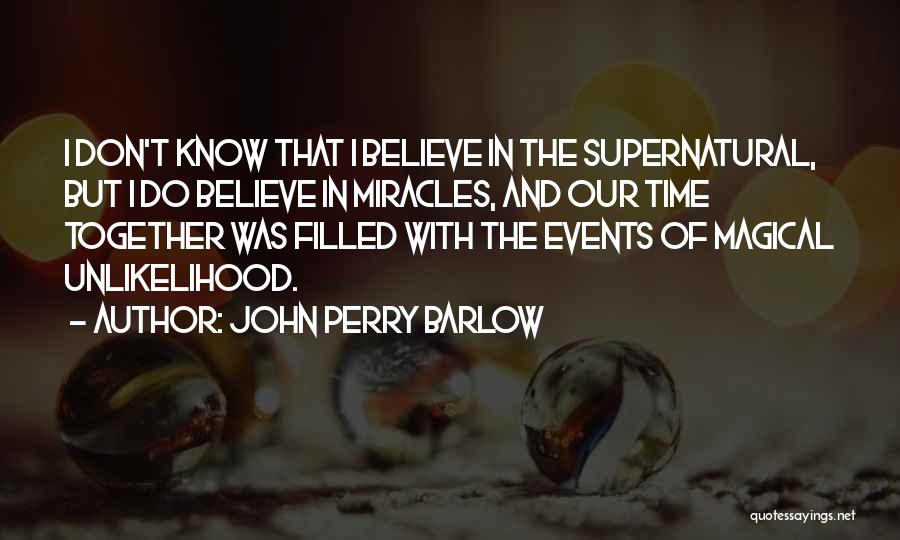 John Perry Barlow Quotes: I Don't Know That I Believe In The Supernatural, But I Do Believe In Miracles, And Our Time Together Was