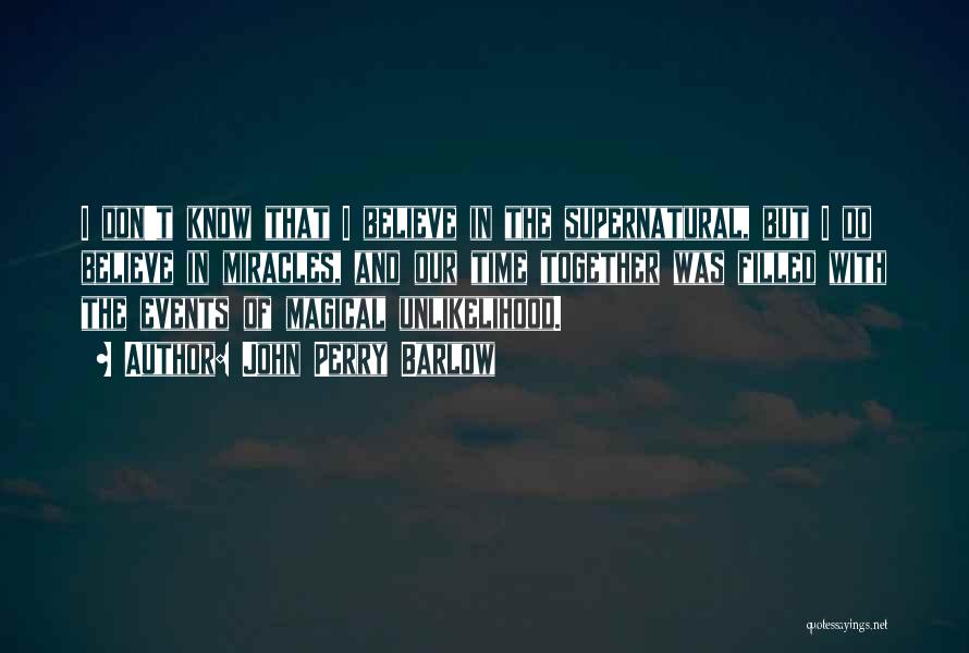 John Perry Barlow Quotes: I Don't Know That I Believe In The Supernatural, But I Do Believe In Miracles, And Our Time Together Was