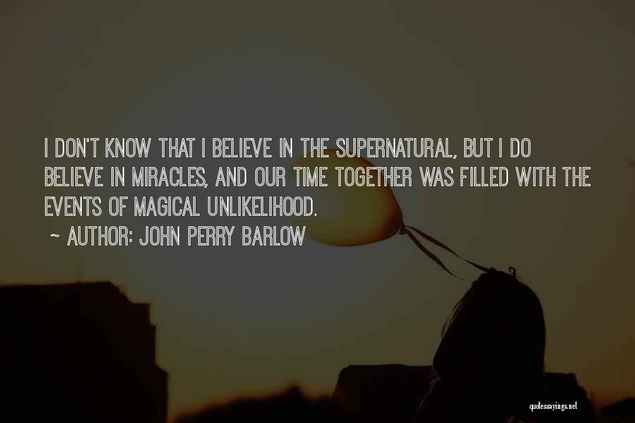 John Perry Barlow Quotes: I Don't Know That I Believe In The Supernatural, But I Do Believe In Miracles, And Our Time Together Was