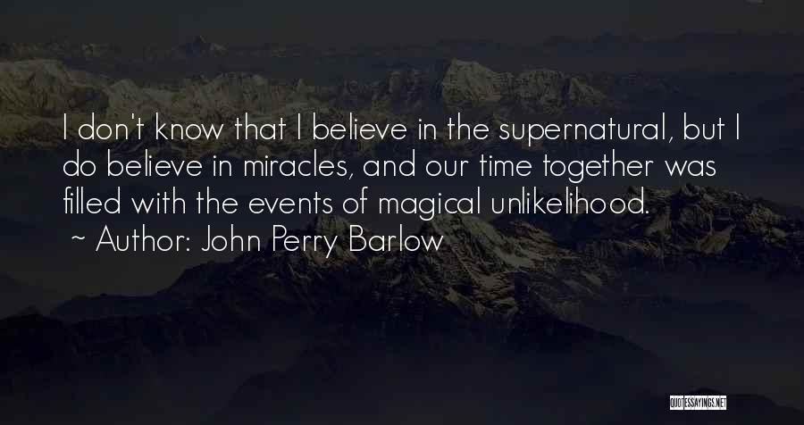 John Perry Barlow Quotes: I Don't Know That I Believe In The Supernatural, But I Do Believe In Miracles, And Our Time Together Was