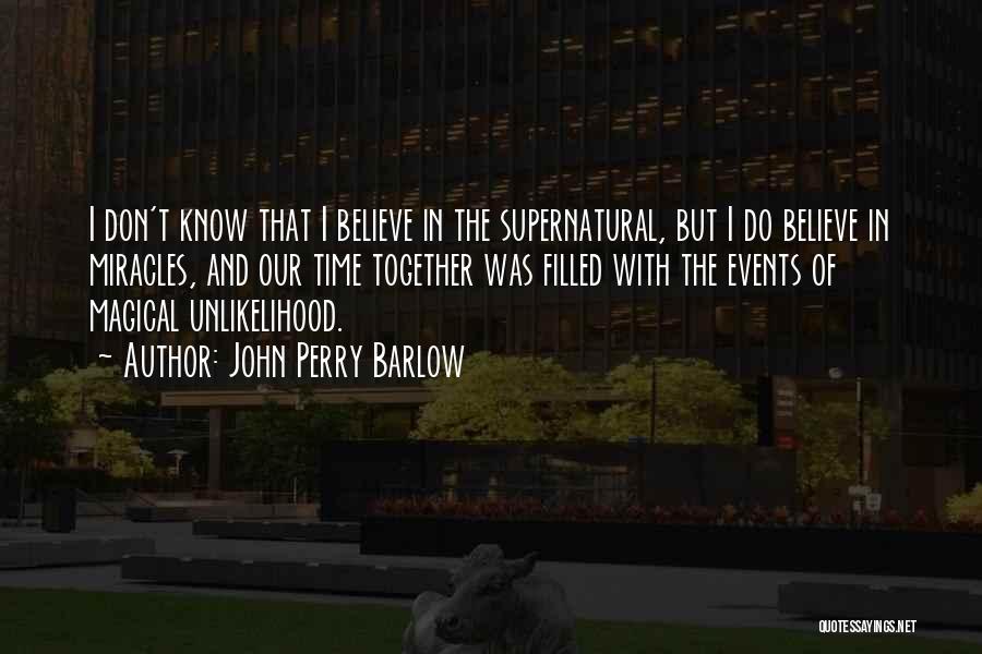 John Perry Barlow Quotes: I Don't Know That I Believe In The Supernatural, But I Do Believe In Miracles, And Our Time Together Was