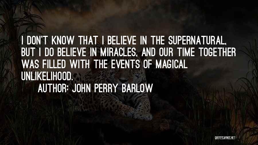 John Perry Barlow Quotes: I Don't Know That I Believe In The Supernatural, But I Do Believe In Miracles, And Our Time Together Was