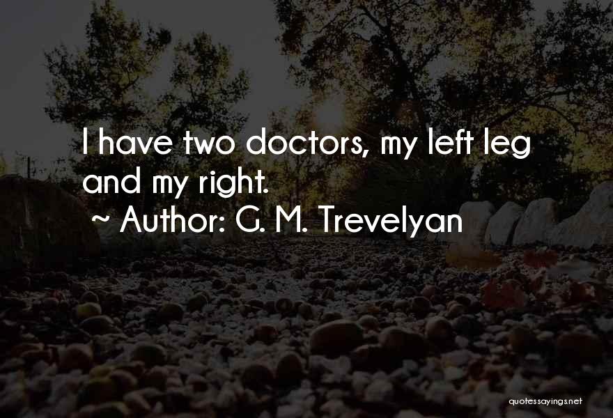 G. M. Trevelyan Quotes: I Have Two Doctors, My Left Leg And My Right.