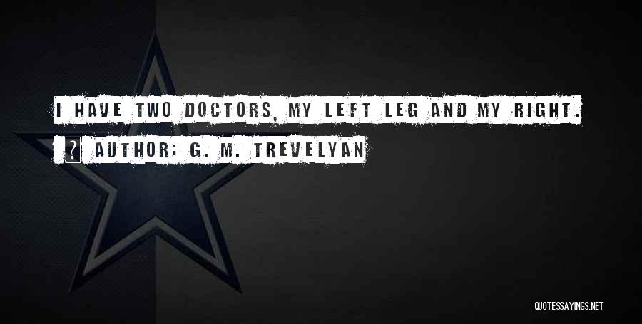 G. M. Trevelyan Quotes: I Have Two Doctors, My Left Leg And My Right.