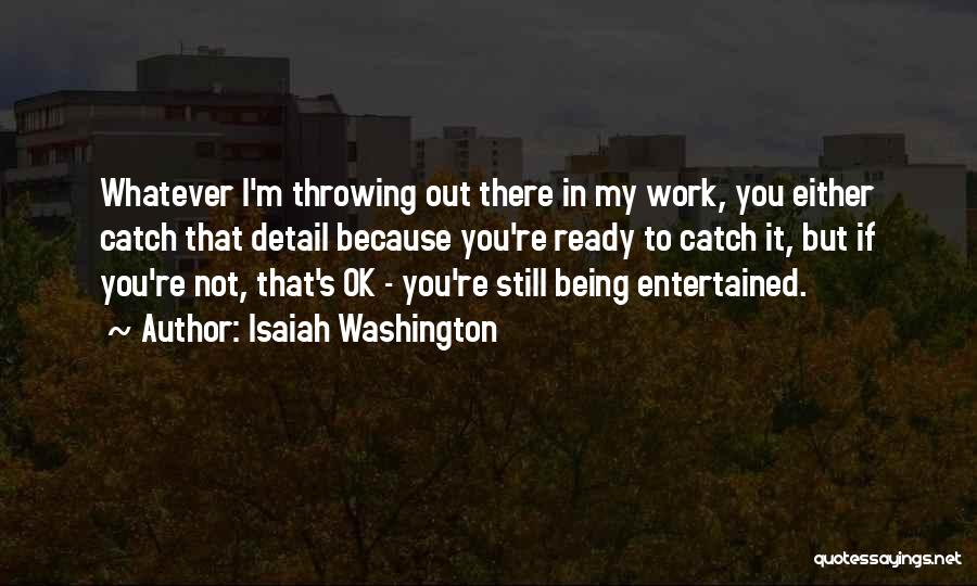 Isaiah Washington Quotes: Whatever I'm Throwing Out There In My Work, You Either Catch That Detail Because You're Ready To Catch It, But