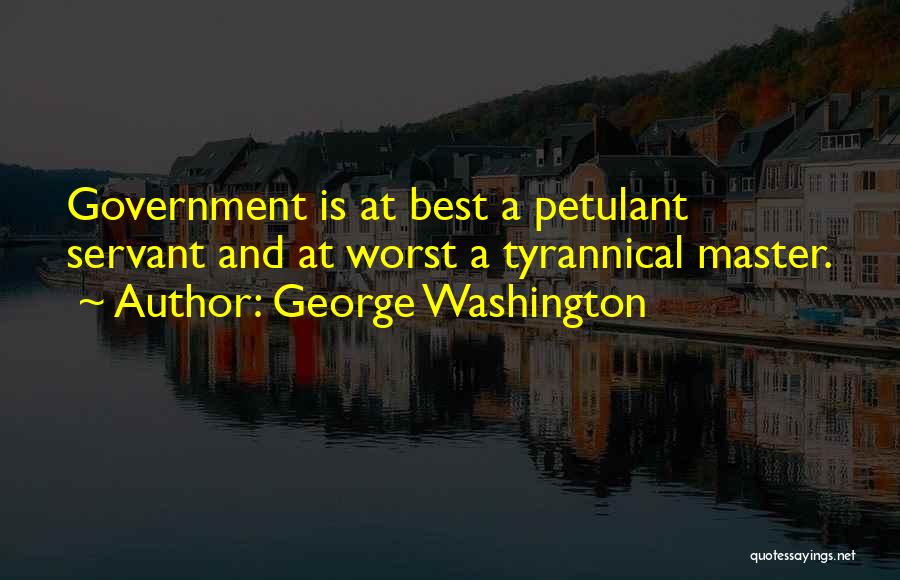 George Washington Quotes: Government Is At Best A Petulant Servant And At Worst A Tyrannical Master.