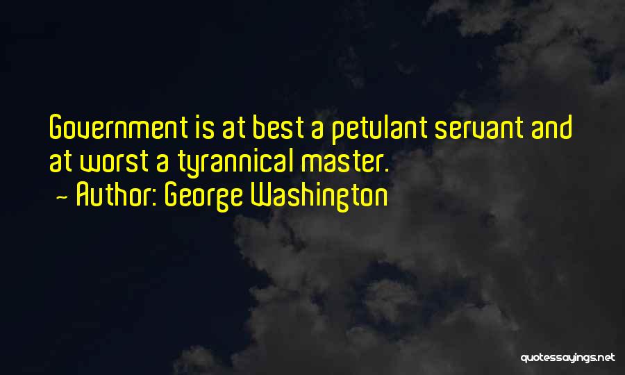 George Washington Quotes: Government Is At Best A Petulant Servant And At Worst A Tyrannical Master.