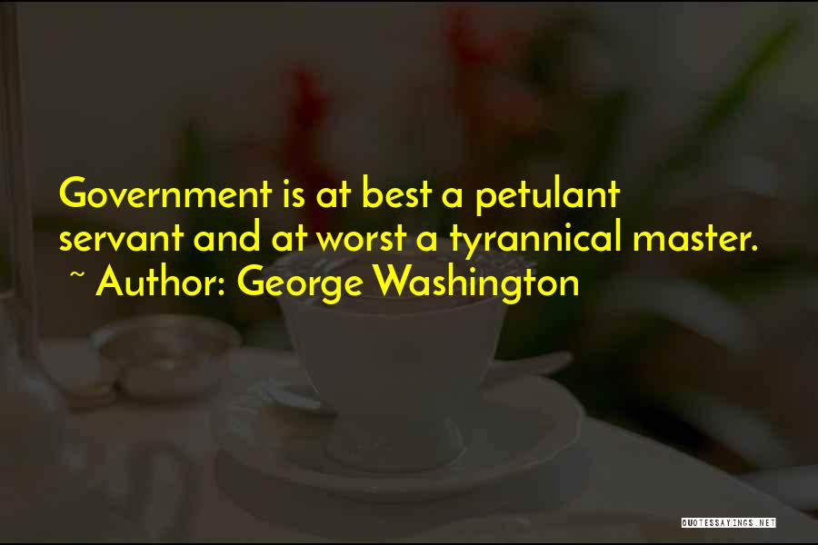 George Washington Quotes: Government Is At Best A Petulant Servant And At Worst A Tyrannical Master.