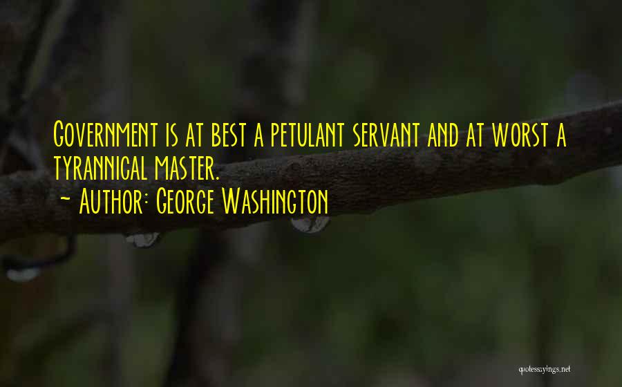 George Washington Quotes: Government Is At Best A Petulant Servant And At Worst A Tyrannical Master.