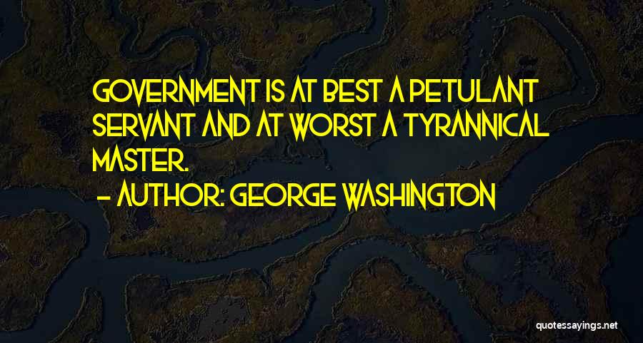 George Washington Quotes: Government Is At Best A Petulant Servant And At Worst A Tyrannical Master.