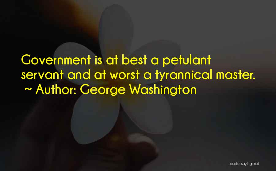 George Washington Quotes: Government Is At Best A Petulant Servant And At Worst A Tyrannical Master.