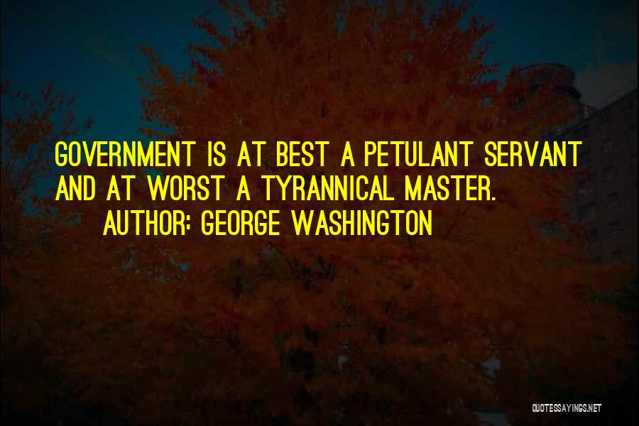 George Washington Quotes: Government Is At Best A Petulant Servant And At Worst A Tyrannical Master.