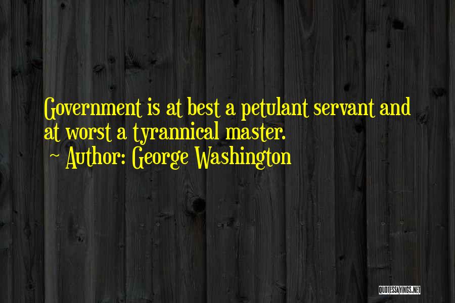 George Washington Quotes: Government Is At Best A Petulant Servant And At Worst A Tyrannical Master.