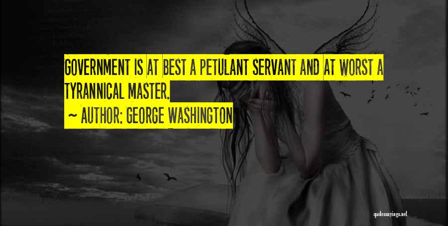 George Washington Quotes: Government Is At Best A Petulant Servant And At Worst A Tyrannical Master.