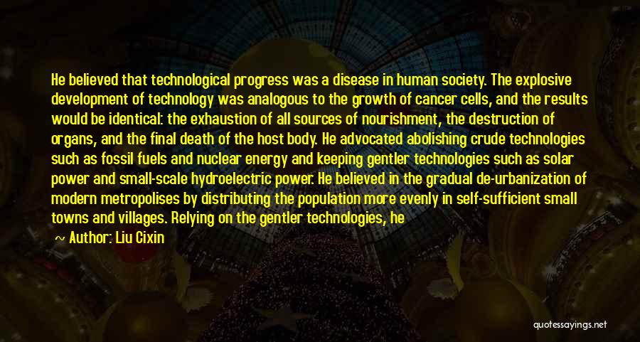 Liu Cixin Quotes: He Believed That Technological Progress Was A Disease In Human Society. The Explosive Development Of Technology Was Analogous To The