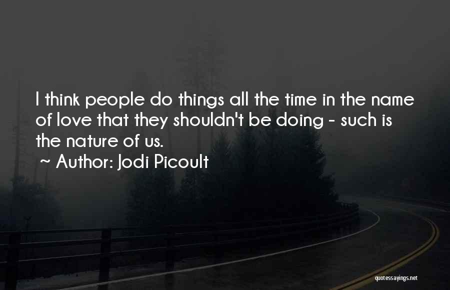 Jodi Picoult Quotes: I Think People Do Things All The Time In The Name Of Love That They Shouldn't Be Doing - Such