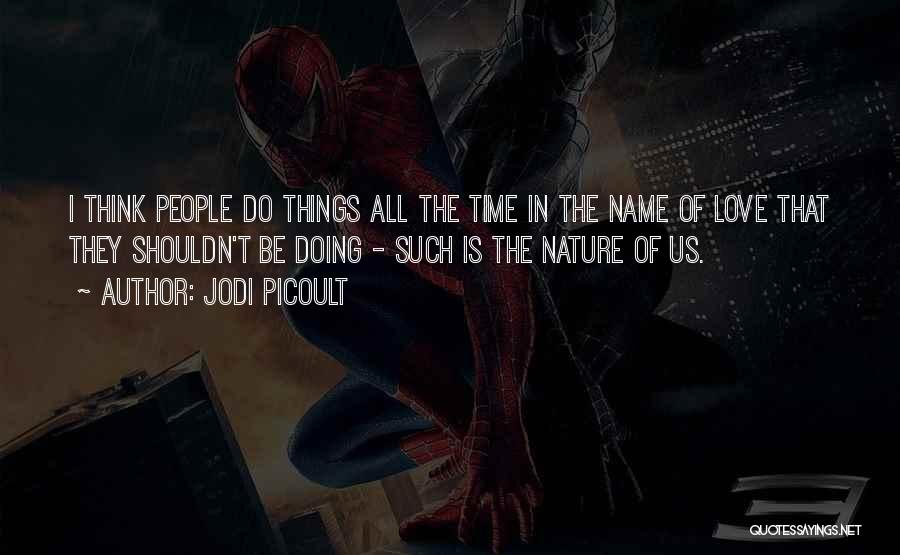 Jodi Picoult Quotes: I Think People Do Things All The Time In The Name Of Love That They Shouldn't Be Doing - Such
