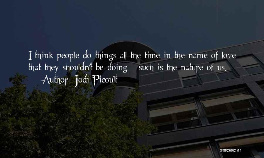 Jodi Picoult Quotes: I Think People Do Things All The Time In The Name Of Love That They Shouldn't Be Doing - Such