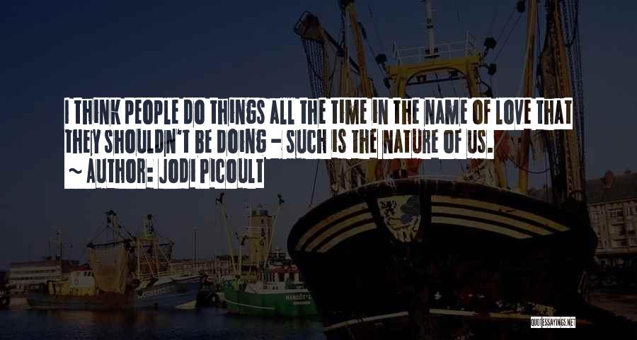 Jodi Picoult Quotes: I Think People Do Things All The Time In The Name Of Love That They Shouldn't Be Doing - Such