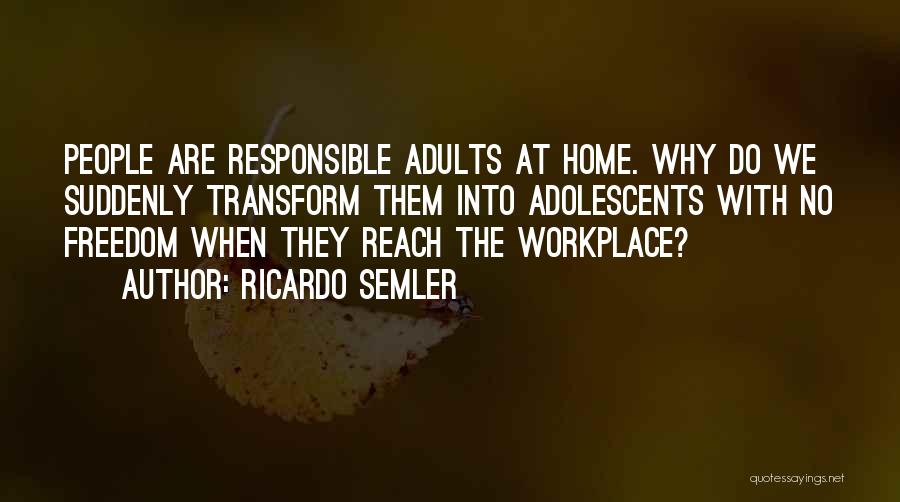 Ricardo Semler Quotes: People Are Responsible Adults At Home. Why Do We Suddenly Transform Them Into Adolescents With No Freedom When They Reach