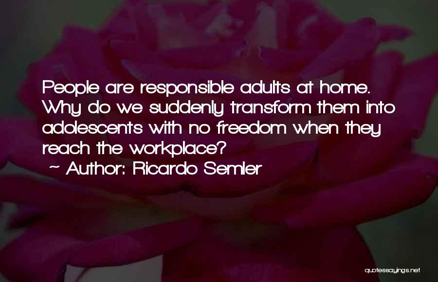 Ricardo Semler Quotes: People Are Responsible Adults At Home. Why Do We Suddenly Transform Them Into Adolescents With No Freedom When They Reach