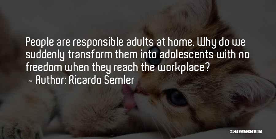 Ricardo Semler Quotes: People Are Responsible Adults At Home. Why Do We Suddenly Transform Them Into Adolescents With No Freedom When They Reach