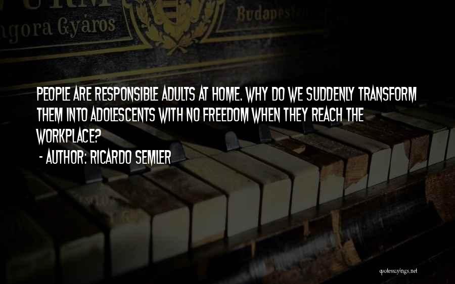 Ricardo Semler Quotes: People Are Responsible Adults At Home. Why Do We Suddenly Transform Them Into Adolescents With No Freedom When They Reach