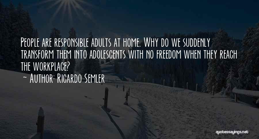 Ricardo Semler Quotes: People Are Responsible Adults At Home. Why Do We Suddenly Transform Them Into Adolescents With No Freedom When They Reach