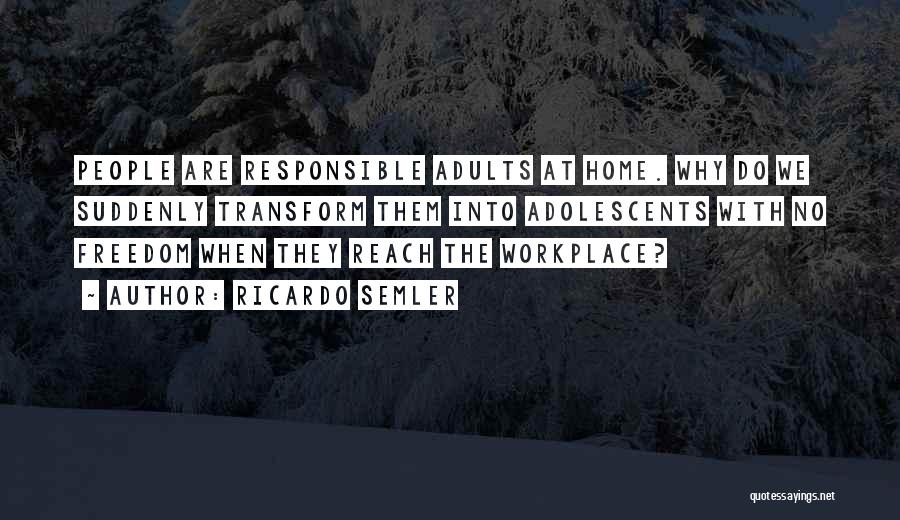 Ricardo Semler Quotes: People Are Responsible Adults At Home. Why Do We Suddenly Transform Them Into Adolescents With No Freedom When They Reach