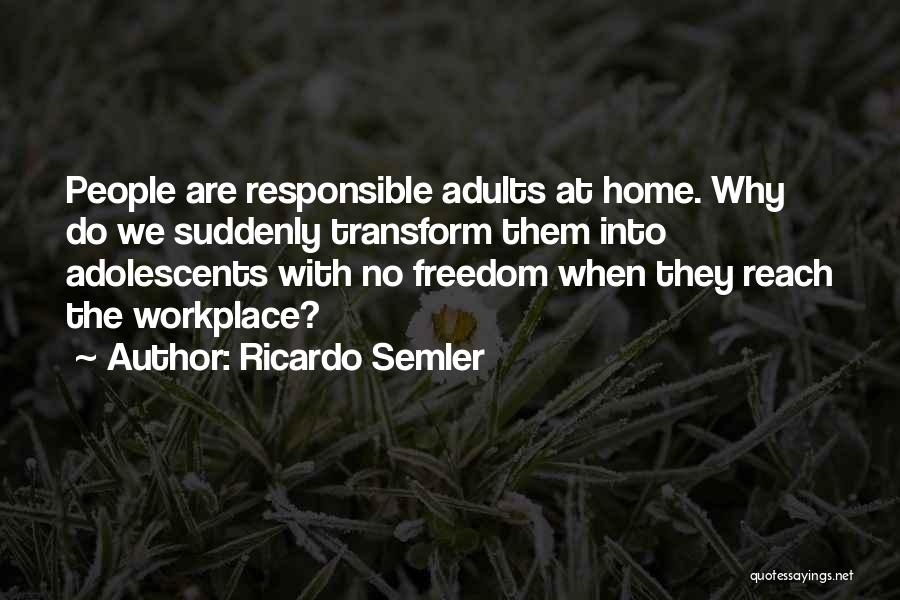 Ricardo Semler Quotes: People Are Responsible Adults At Home. Why Do We Suddenly Transform Them Into Adolescents With No Freedom When They Reach