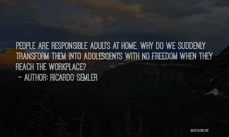 Ricardo Semler Quotes: People Are Responsible Adults At Home. Why Do We Suddenly Transform Them Into Adolescents With No Freedom When They Reach