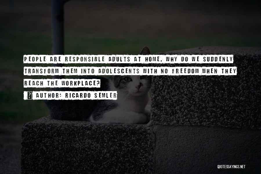 Ricardo Semler Quotes: People Are Responsible Adults At Home. Why Do We Suddenly Transform Them Into Adolescents With No Freedom When They Reach