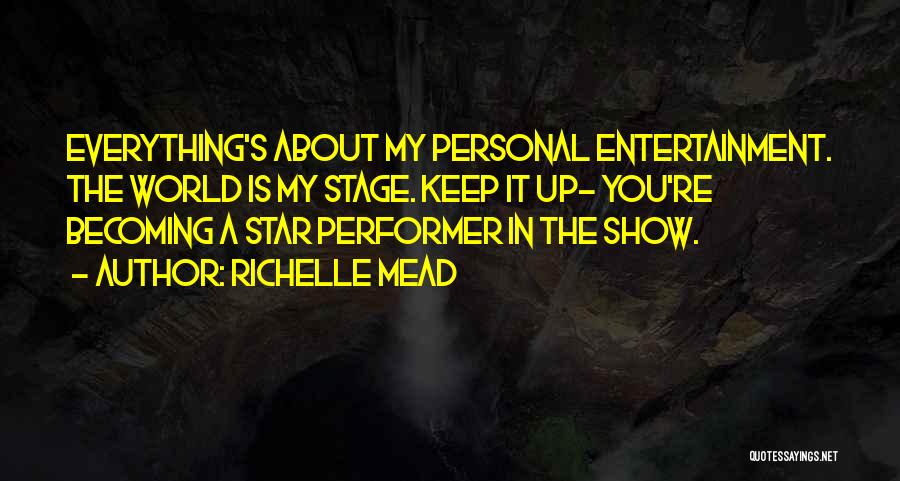 Richelle Mead Quotes: Everything's About My Personal Entertainment. The World Is My Stage. Keep It Up- You're Becoming A Star Performer In The