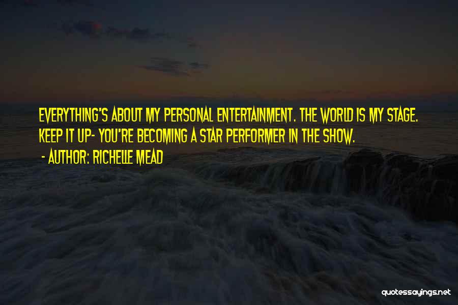 Richelle Mead Quotes: Everything's About My Personal Entertainment. The World Is My Stage. Keep It Up- You're Becoming A Star Performer In The