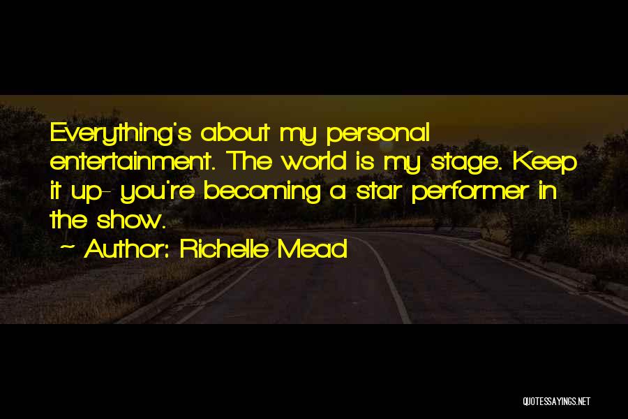 Richelle Mead Quotes: Everything's About My Personal Entertainment. The World Is My Stage. Keep It Up- You're Becoming A Star Performer In The