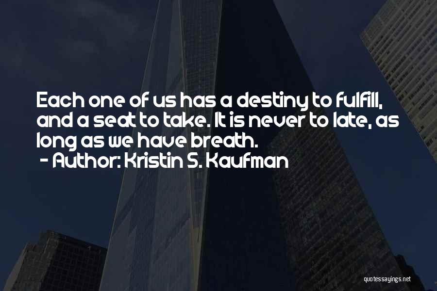 Kristin S. Kaufman Quotes: Each One Of Us Has A Destiny To Fulfill, And A Seat To Take. It Is Never To Late, As