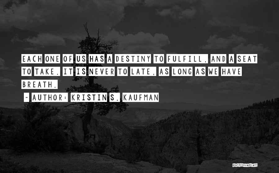 Kristin S. Kaufman Quotes: Each One Of Us Has A Destiny To Fulfill, And A Seat To Take. It Is Never To Late, As