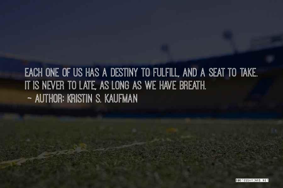 Kristin S. Kaufman Quotes: Each One Of Us Has A Destiny To Fulfill, And A Seat To Take. It Is Never To Late, As