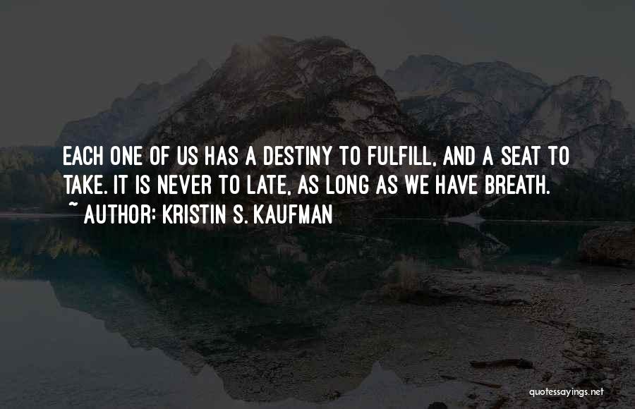 Kristin S. Kaufman Quotes: Each One Of Us Has A Destiny To Fulfill, And A Seat To Take. It Is Never To Late, As