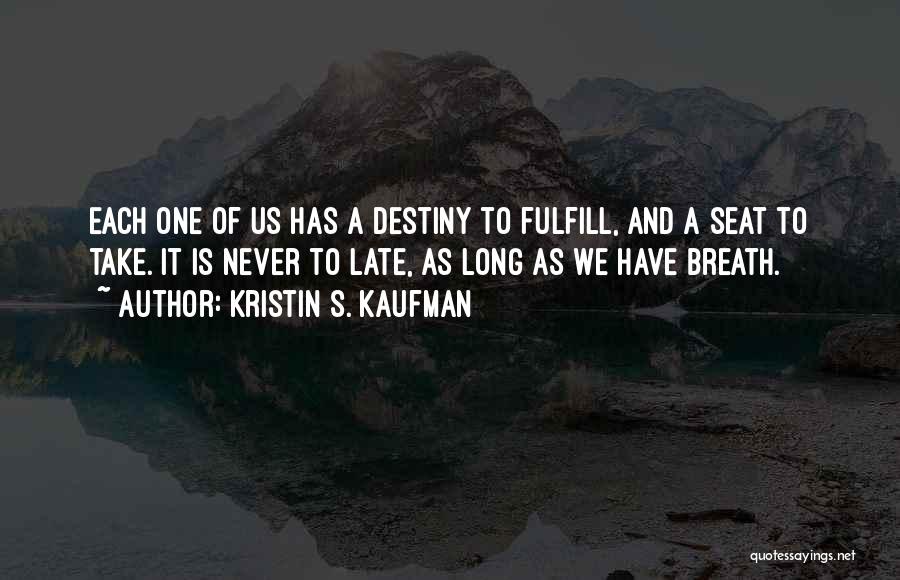 Kristin S. Kaufman Quotes: Each One Of Us Has A Destiny To Fulfill, And A Seat To Take. It Is Never To Late, As