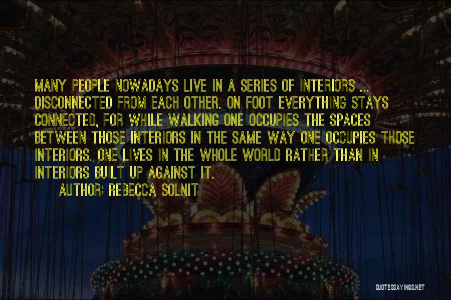 Rebecca Solnit Quotes: Many People Nowadays Live In A Series Of Interiors ... Disconnected From Each Other. On Foot Everything Stays Connected, For