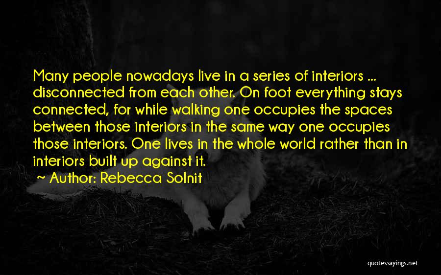 Rebecca Solnit Quotes: Many People Nowadays Live In A Series Of Interiors ... Disconnected From Each Other. On Foot Everything Stays Connected, For