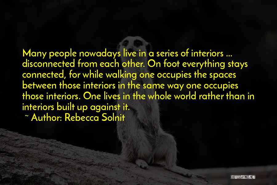 Rebecca Solnit Quotes: Many People Nowadays Live In A Series Of Interiors ... Disconnected From Each Other. On Foot Everything Stays Connected, For