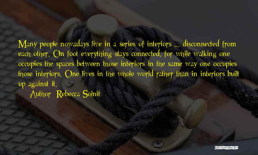 Rebecca Solnit Quotes: Many People Nowadays Live In A Series Of Interiors ... Disconnected From Each Other. On Foot Everything Stays Connected, For