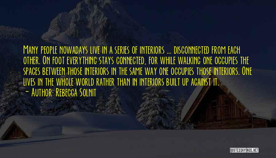 Rebecca Solnit Quotes: Many People Nowadays Live In A Series Of Interiors ... Disconnected From Each Other. On Foot Everything Stays Connected, For