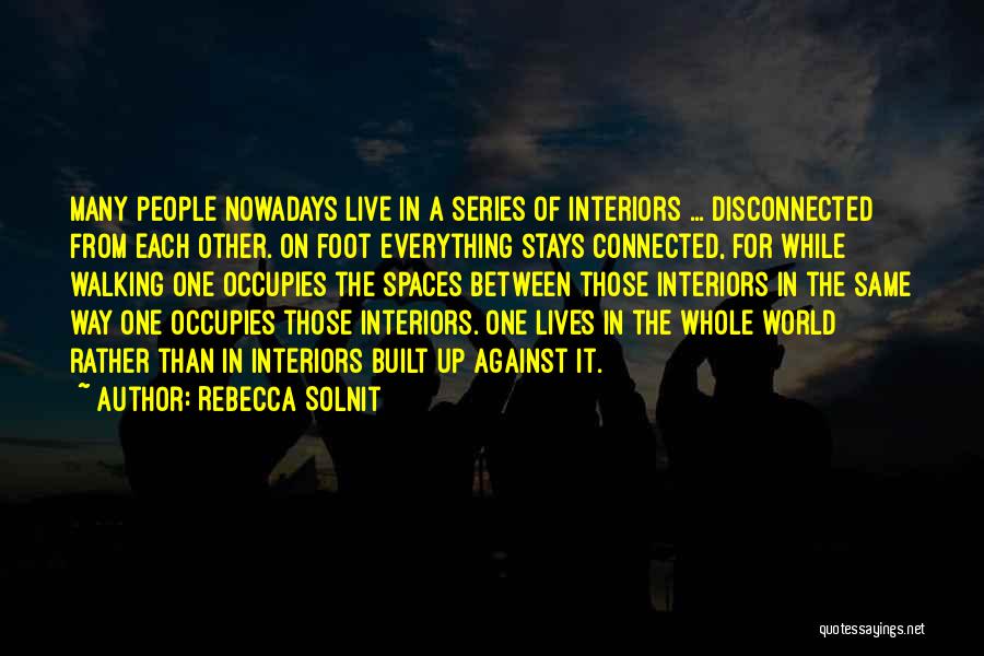 Rebecca Solnit Quotes: Many People Nowadays Live In A Series Of Interiors ... Disconnected From Each Other. On Foot Everything Stays Connected, For