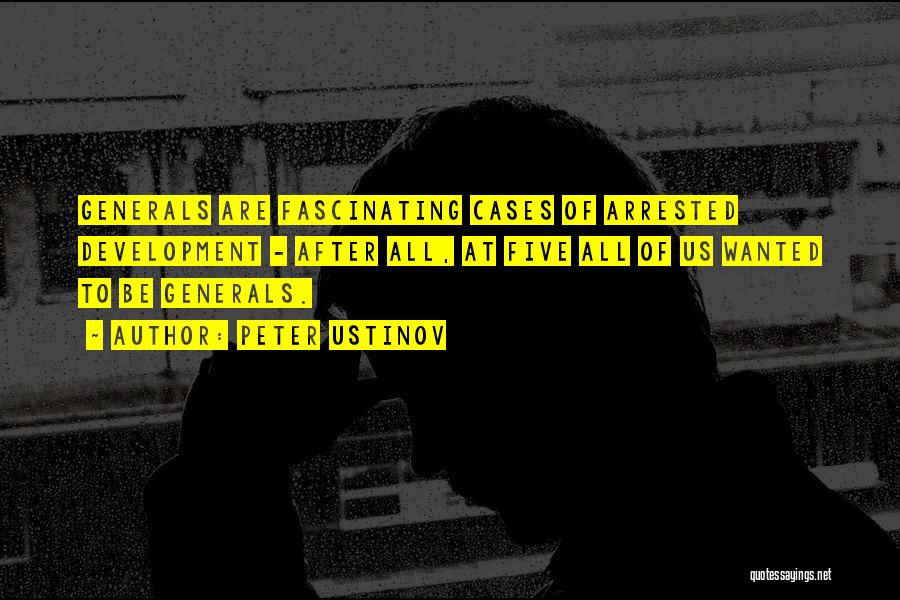Peter Ustinov Quotes: Generals Are Fascinating Cases Of Arrested Development - After All, At Five All Of Us Wanted To Be Generals.