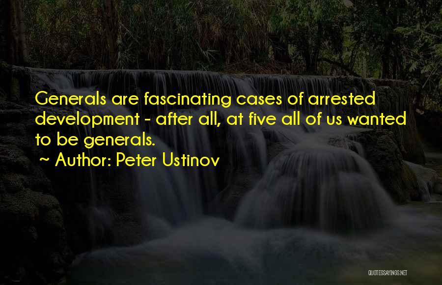 Peter Ustinov Quotes: Generals Are Fascinating Cases Of Arrested Development - After All, At Five All Of Us Wanted To Be Generals.