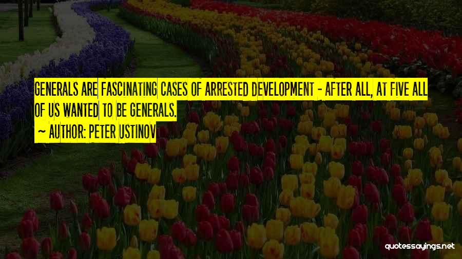 Peter Ustinov Quotes: Generals Are Fascinating Cases Of Arrested Development - After All, At Five All Of Us Wanted To Be Generals.